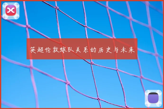 英超伦敦球队关系的历史与未来