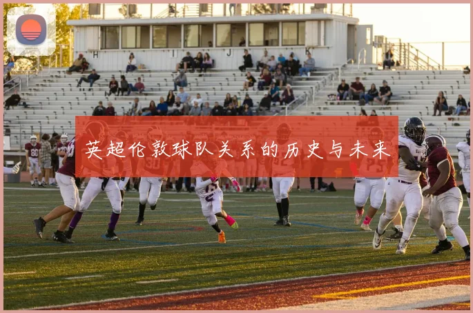 英超伦敦球队关系的历史与未来