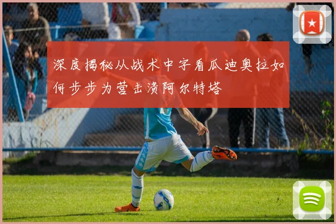 深度揭秘从战术中字看瓜迪奥拉如何步步为营击溃阿尔特塔