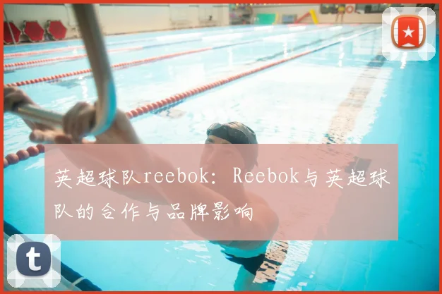 英超球队reebok：Reebok与英超球队的合作与品牌影响