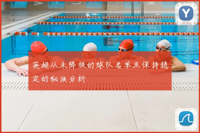 英超从未降级的球队名单及保持稳定的秘诀分析