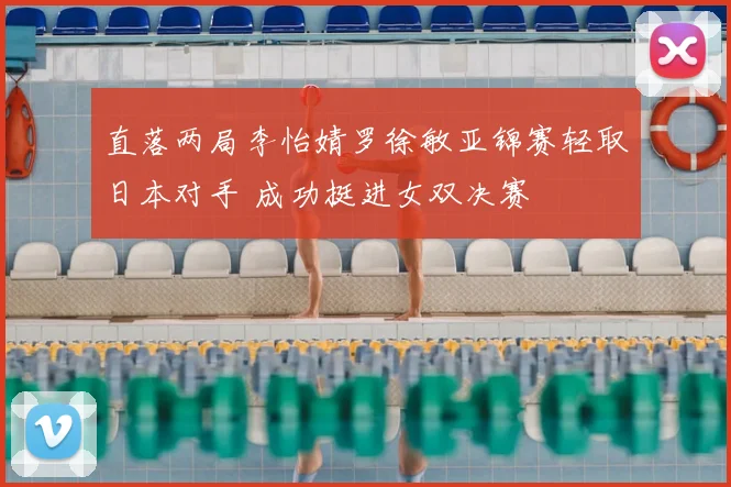 直落两局李怡婧罗徐敏亚锦赛轻取日本对手 成功挺进女双决赛